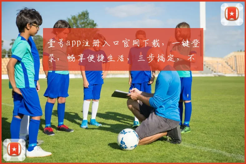 壹号app注册入口官网下载，一键登录，畅享便捷生活，三步搞定，不容错过