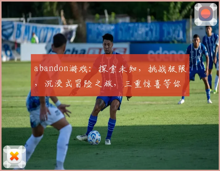 abandon游戏：探索未知，挑战极限，沉浸式冒险之旅，三重惊喜等你来