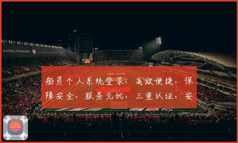 船员个人系统登录，高效便捷，保障安全，服务无忧，三重认证，安全可靠。