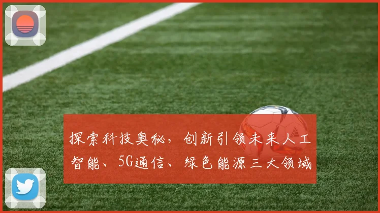 探索科技奥秘，创新引领未来人工智能、5G通信、绿色能源三大领域发展趋势