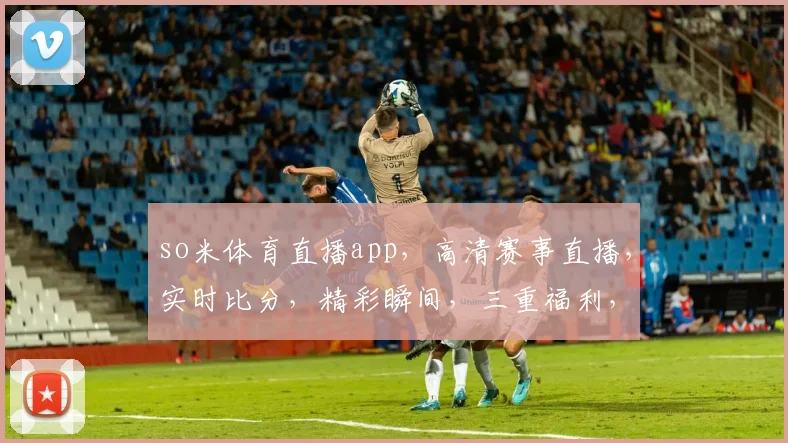 so米体育直播app,高清赛事直播,实时比分,精彩瞬间,三重福利,不容错过